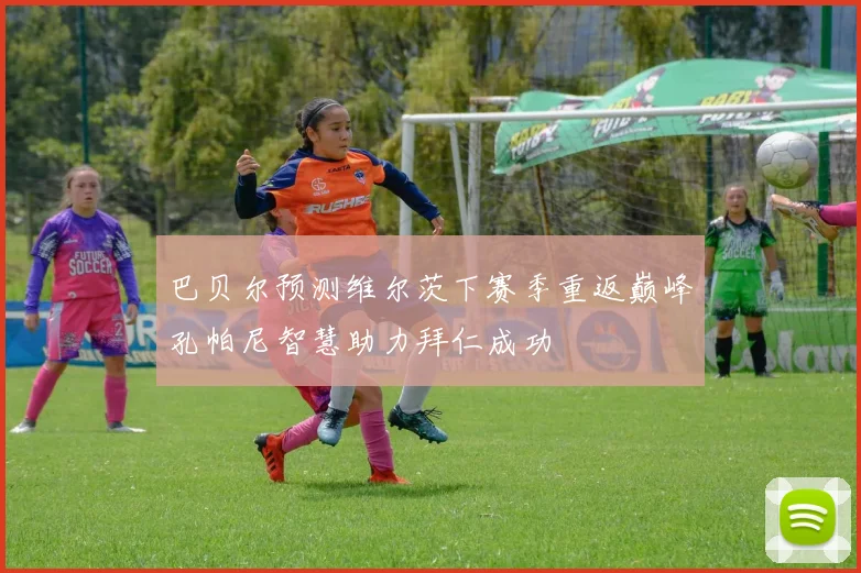 巴贝尔预测维尔茨下赛季重返巅峰孔帕尼智慧助力拜仁成功