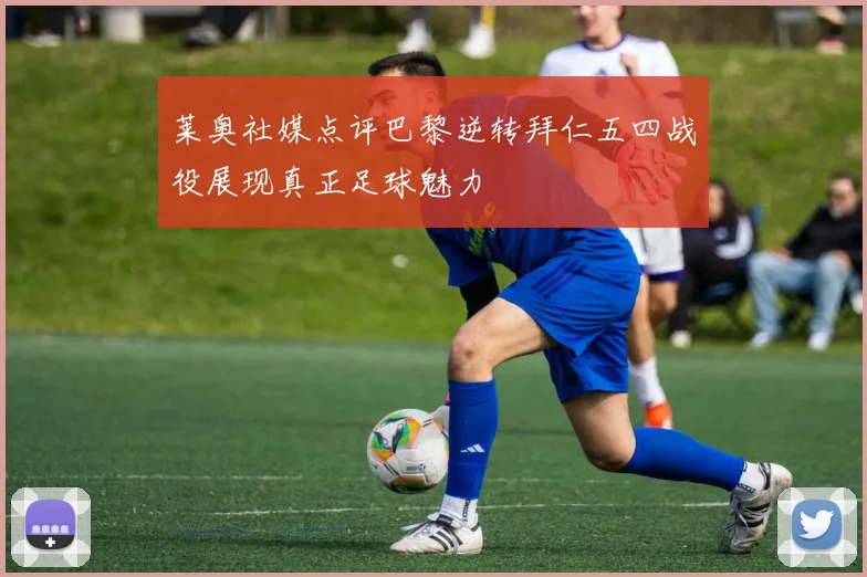 莱奥社媒点评巴黎逆转拜仁五四战役展现真正足球魅力