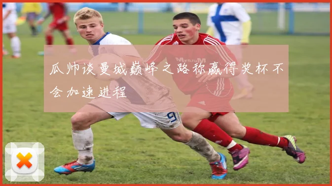瓜帅谈曼城巅峰之路称赢得奖杯不会加速进程