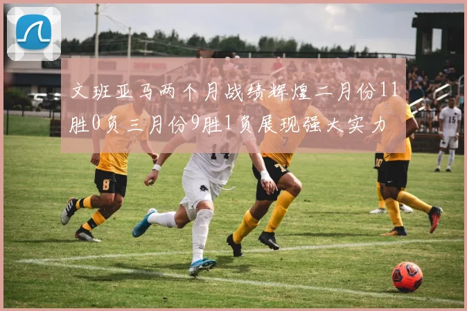 文班亚马两个月战绩辉煌二月份11胜0负三月份9胜1负展现强大实力
