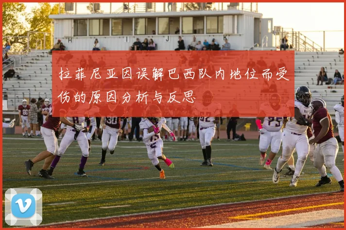 拉菲尼亚因误解巴西队内地位而受伤的原因分析与反思