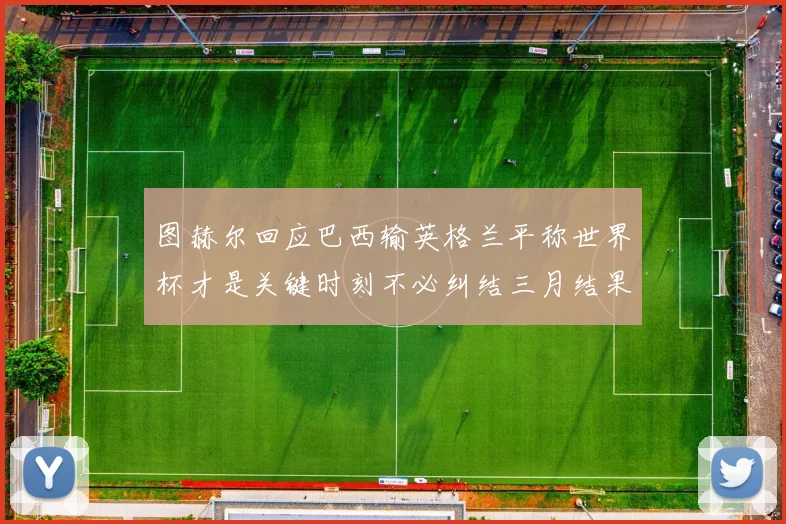 图赫尔回应巴西输英格兰平称世界杯才是关键时刻不必纠结三月结果