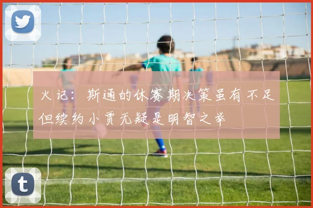 火记：斯通的休赛期决策虽有不足但续约小贾无疑是明智之举
