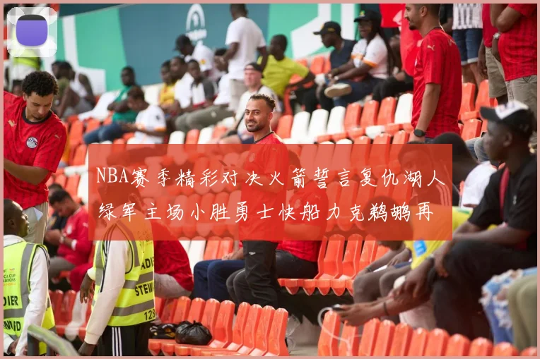 NBA赛季精彩对决火箭誓言复仇湖人绿军主场小胜勇士快船力克鹈鹕再创佳绩