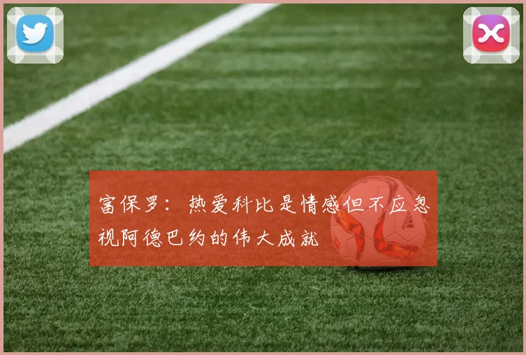富保罗：热爱科比是情感但不应忽视阿德巴约的伟大成就