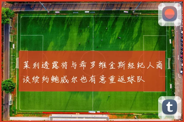 莱利透露将与希罗维金斯经纪人商谈续约鲍威尔也有意重返球队