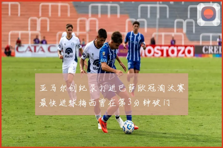亚马尔创纪录打进巴萨欧冠淘汰赛最快进球梅西曾在第3分钟破门