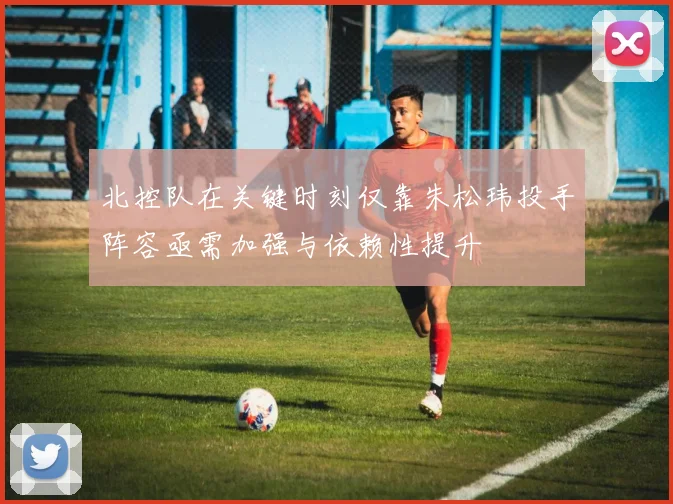 北控队在关键时刻仅靠朱松玮投手阵容亟需加强与依赖性提升