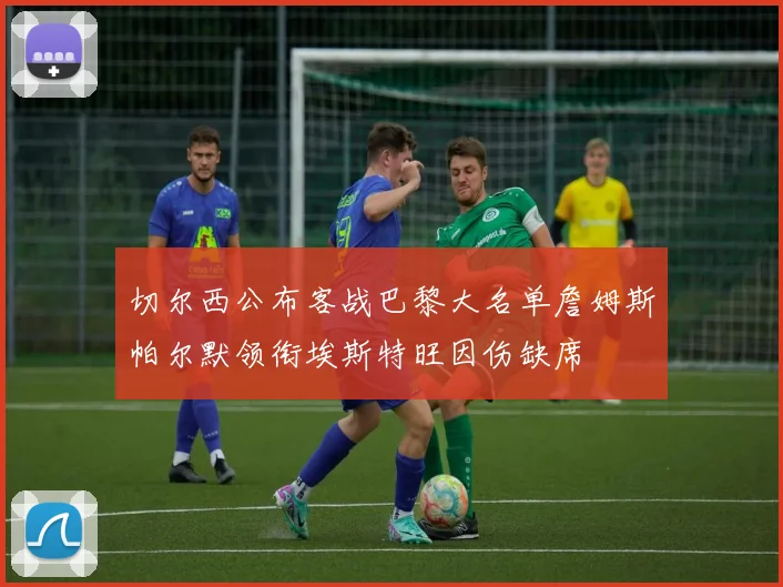 切尔西公布客战巴黎大名单詹姆斯帕尔默领衔埃斯特旺因伤缺席