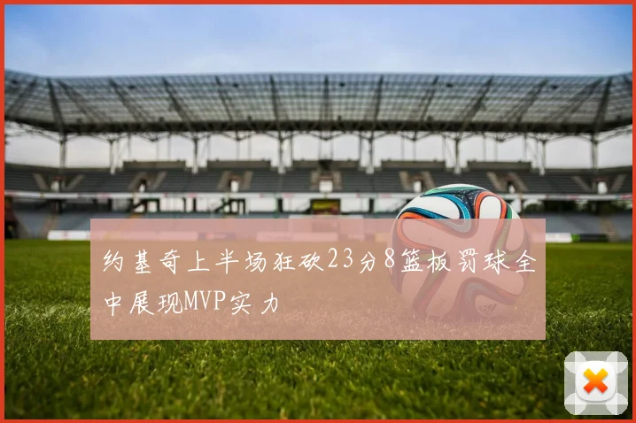 约基奇上半场狂砍23分8篮板罚球全中展现MVP实力