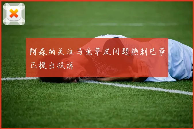 阿森纳关注马竞草皮问题热刺巴萨已提出投诉